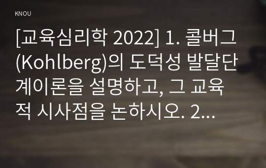 [교육심리학 2022] 1. 콜버그(Kohlberg)의 도덕성 발달단계이론을 설명하고, 그 교육적 시사점을 논하시오. 2. 에릭슨(Erikson)의 성격발달단계이론에 대해 설명하고, 그 교육적 시사점을 논하시오.