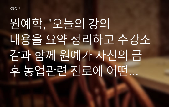 원예학, &#039;오늘의 강의내용을 요약 정리하고 수강소감과 함께 원예가 자신의 금후 농업관련 진로에 어떤 의미를 갖게 될는지 생각해봄.&#039;