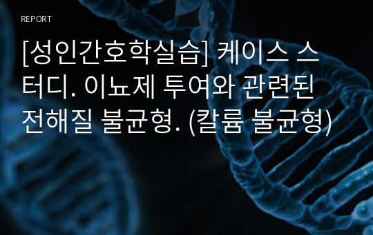 [성인간호학실습] 케이스 스터디. 이뇨제 투여와 관련된 전해질 불균형. (칼륨 불균형)