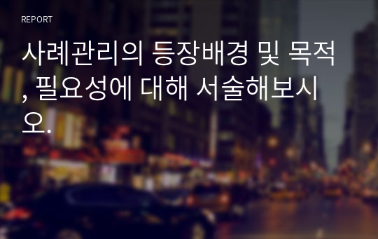 사례관리의 등장배경 및 목적, 필요성에 대해 서술해보시오.