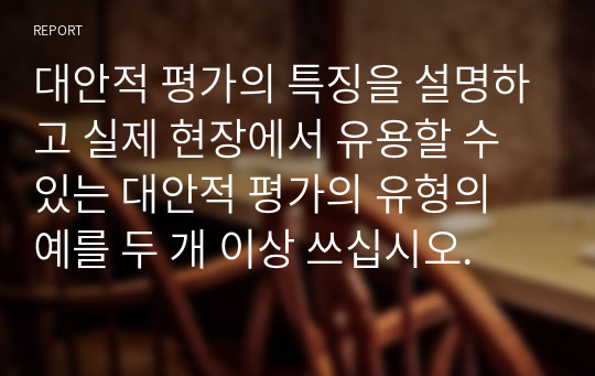 대안적 평가의 특징을 설명하고 실제 현장에서 유용할 수 있는 대안적 평가의 유형의 예를 두 개 이상 쓰십시오.