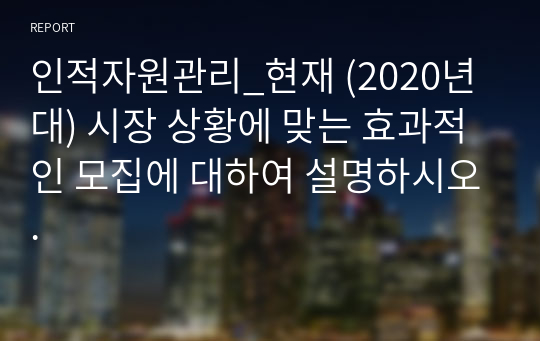 인적자원관리_현재 (2020년 대) 시장 상황에 맞는 효과적인 모집에 대하여 설명하시오.