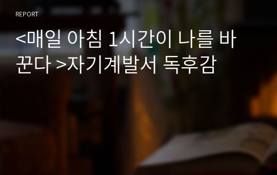 &lt;매일 아침 1시간이 나를 바꾼다 &gt;자기계발서 독후감