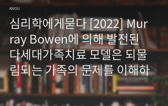 심리학에게묻다 [2022] Murray Bowen에 의해 발전된 다세대가족치료 모델은 되물림되는 가족의 문제를 이해하는데 많은 함의를 제공해 준다. 이러한 다세대가족치료의 주요개념인 자기분화와 만성불안의 원리, 삼각관계, 핵가족 정서체계와 가족투사과정에 대해 설명하고, 이러한 개념이 나에게 주는 함의를 쓰시오