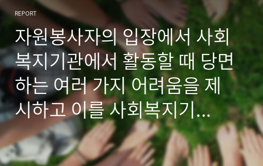 자원봉사자의 입장에서 사회복지기관에서 활동할 때 당면하는 여러 가지 어려움을 제시하고 이를 사회복지기관 및 정부 차원에서 어떻게 개선시킬 수 있는지 방안에 대해 설명