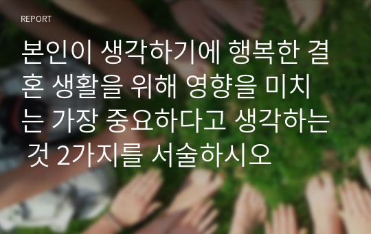 본인이 생각하기에 행복한 결혼 생활을 위해 영향을 미치는 가장 중요하다고 생각하는 것 2가지를 서술하시오