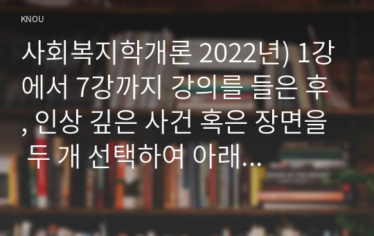 사회복지학개론 2022년) 1강에서 7강까지 강의를 들은 후, 인상 깊은 사건 혹은 장면을 두 개 선택하여 아래의 내용에 답하시오. 시민권의 관점(보편적 복지와 복지국가유형)에서 노인문제의 원인과 대안에 대해 서술하시오.