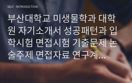 부산대학교 미생물학과 대학원 자기소개서 성공패턴과 입학시험 면접시험 기출문제 논술주제 면접자료 연구계획서 자소서입력사항 견본