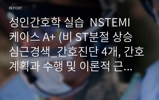 성인간호학 실습  NSTEMI 케이스 A+ (비 ST분절 상승 심근경색_간호진단 4개, 간호계획과 수행 및 이론적 근거 각 4개씩 포함) &lt;비효율적 호흡양상, 급성 통증, 출혈 위험성, 낙상 위험성&gt;