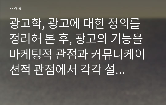 광고학, 광고에 대한 정의를 정리해 본 후, 광고의 기능을 마케팅적 관점과 커뮤니케이션적 관점에서 각각 설명해 봅시다.