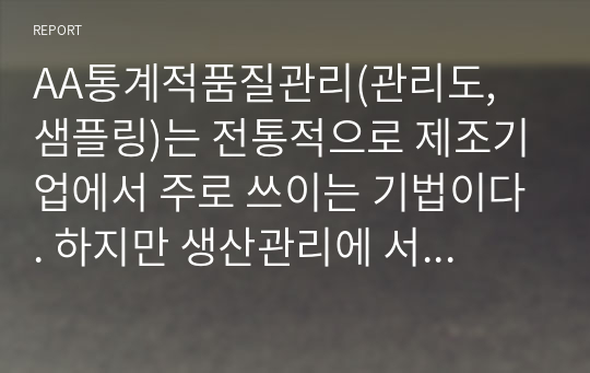 AA통계적품질관리(관리도, 샘플링)는 전통적으로 제조기업에서 주로 쓰이는 기법이다. 하지만 생산관리에 서비스운영관리라는 개념이 융합되면서 서비스기업에서도 해당 기법을 점차 사용하는 추세이다. 서비스조직에서 관리도와 샘플링 기법이 어떻게 사용(적용)되는지 조사하시오.