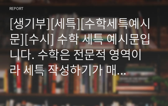 [생기부][세특][수학세특예시문][수시] 수학 세특 예시문입니다. 수학은 전문적 영역이라 세특 작성하기가 매우 어렵습니다. 따라서 본 작품을 참고하시면 상황별 사례가 풍부하기에 누구나 쉽게 수학 세특을 작성할 수 있습니다.