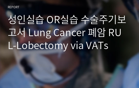 성인실습 OR실습 수술주기보고서 Lung Cancer 폐암 RUL-Lobectomy via VATs