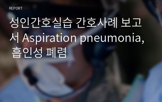 성인간호실습 간호사례 보고서 Aspiration pneumonia, 흡인성 폐렴