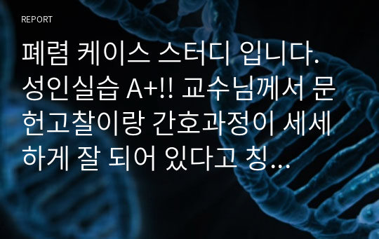 폐렴 케이스 스터디 입니다. 성인실습 A+!! 교수님께서 문헌고찰이랑 간호과정이 세세하게 잘 되어 있다고 칭찬 해주셨고 수정본이라서 믿고 보셔도 됩니다!!