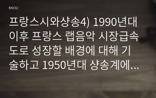 프랑스시와샹송4) 1990년대이후 프랑스 랩음악 시장급속도로 성장할 배경에 대해 기술하고 1950년대 샹송계에 일어난 중요한 변화 기술하시오0k