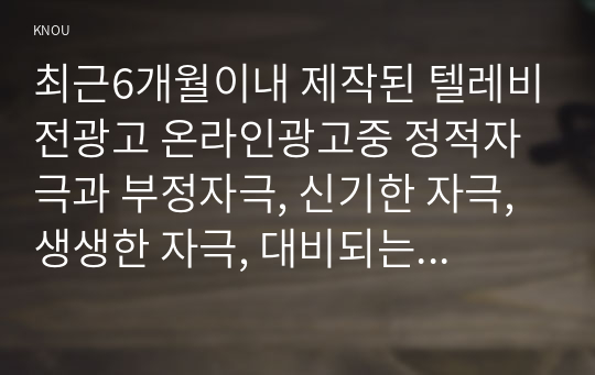 최근6개월이내 제작된 텔레비전광고 온라인광고중 정적자극과 부정자극, 신기한 자극, 생생한 자극, 대비되는 자극, 크기,색채및 강도 음직임 분석하시오