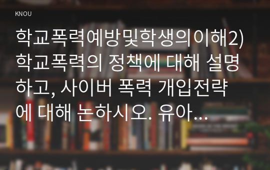 학교폭력예방및학생의이해2)학교폭력의 정책에 대해 설명하고, 사이버 폭력 개입전략에 대해 논하시오. 유아기 발달에 대해 설명하고, 유아의 정서지도에 대해 논하시오.