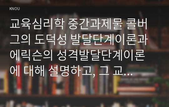 교육심리학 중간과제물 콜버그의 도덕성 발달단계이론과 에릭슨의 성격발달단계이론에 대해 설명하고, 그 교육적 시사점을 논하시오.