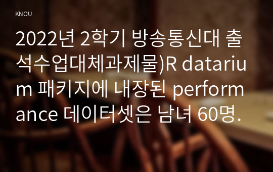 2022년 2학기 방송통신대 R데이터분석 출석수업대체과제물)R datarium 패키지에 내장된 performance 데이터셋은 남녀 60명의 성별 스트레스그룹 연구 시작 시점에서의 성과점수 연구종료시점에서의 성과점수의 데이터를 포함하고 있다 등