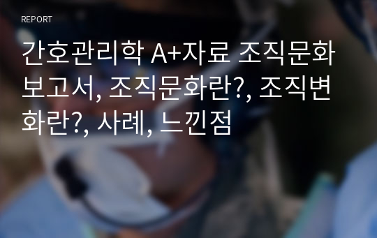 간호관리학 A+자료 조직문화보고서, 조직문화란?, 조직변화란?, 사례, 느낀점