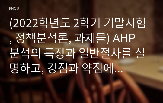 (2022학년도 2학기 기말시험, 정책분석론, 과제물) AHP 분석의 특징과 일반절차를 설명하고, 강점과 약점에 대해 논하시오.