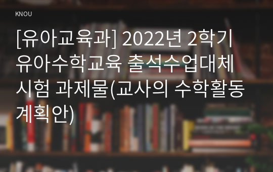 [유아교육과] 2022년 2학기 유아수학교육 출석수업대체시험 과제물(교사의 수학활동계획안)