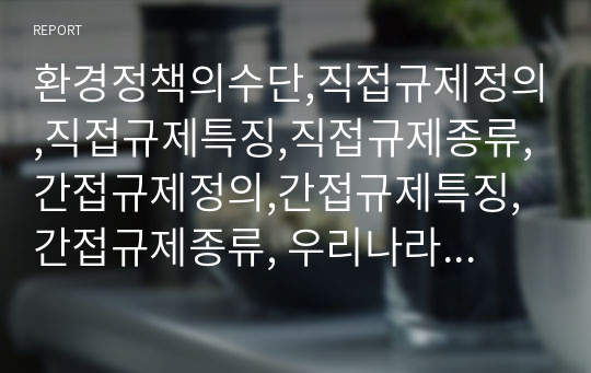 환경정책의수단,직접규제정의,직접규제특징,직접규제종류,간접규제정의,간접규제특징,간접규제종류, 우리나라의환경규제수단의종류,명령과통제,경제적유인,환경정보규제,자율환경관리,