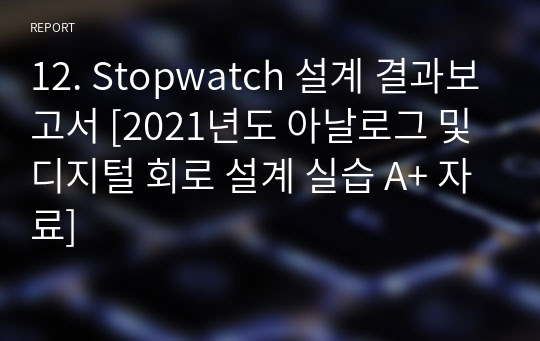 12. Stopwatch 설계 결과보고서 [2021년도 아날로그 및 디지털 회로 설계 실습 A+ 자료]