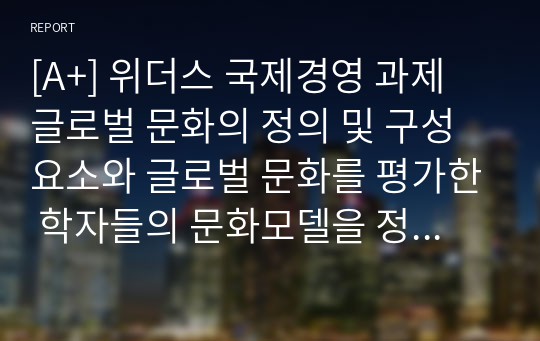 [A+] 위더스 국제경영 과제 글로벌 문화의 정의 및 구성요소와 글로벌 문화를 평가한 학자들의 문화모델을 정리, 비교하고, 글로벌 경영에 있어 문화관리 방안에 대해 설명하시오.