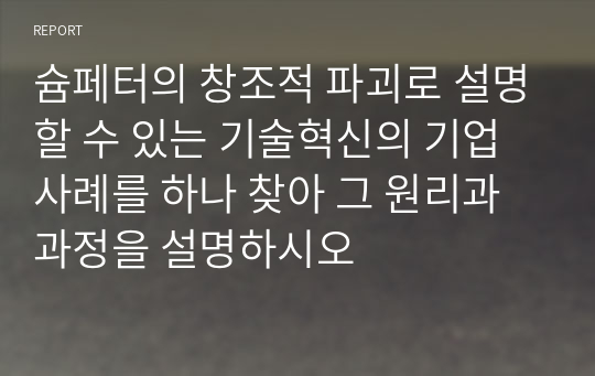 슘페터의 창조적 파괴로 설명할 수 있는 기술혁신의 기업사례를 하나 찾아 그 원리과 과정을 설명하시오