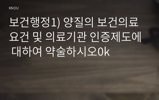 보건행정1) 양질의 보건의료 요건 및 의료기관 인증제도에 대하여 약술하시오0k