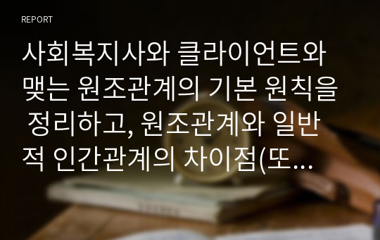 사회복지사와 클라이언트와 맺는 원조관계의 기본 원칙을 정리하고, 원조관계와 일반적 인간관계의 차이점(또는,가장 큰 차이점)은 무엇이라고 생각하는지 자신의 생각을 기술하시오.