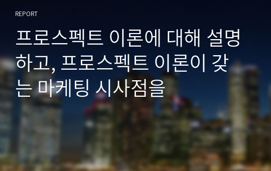 프로스펙트 이론에 대해 설명하고, 프로스펙트 이론이 갖는 마케팅 시사점을