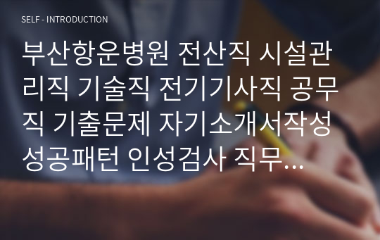 부산항운병원 전산직 시설관리직 기술직 전기기사직 공무직 기출문제 자기소개서작성성공패턴 인성검사 직무계획서 입사지원서작성요령