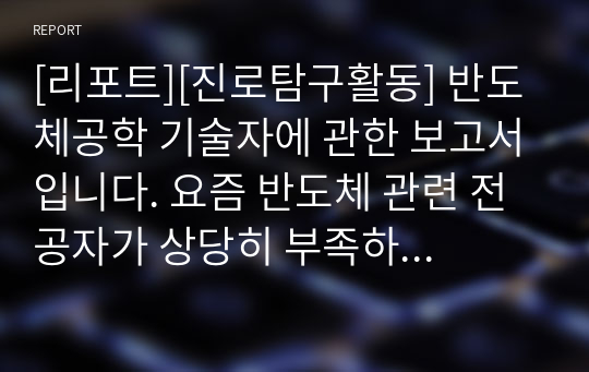 [리포트][진로탐구활동] 반도체공학 기술자에 관한 보고서입니다. 요즘 반도체 관련 전공자가 상당히 부족하다는 평이 많습니다. 따라서 이 분야는 전망이 매우 밝습니다.