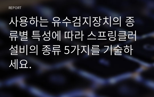 사용하는 유수검지장치의 종류별 특성에 따라 스프링클러설비의 종류 5가지를 기술하세요.