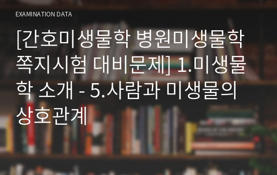 [간호미생물학 병원미생물학 쪽지시험 대비문제] 1.미생물학 소개 - 5.사람과 미생물의 상호관계