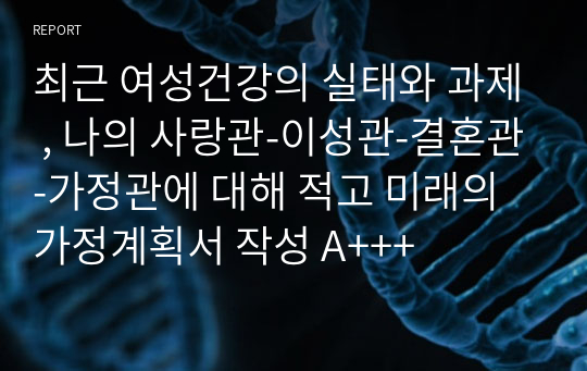 최근 여성건강의 실태와 과제 , 나의 사랑관-이성관-결혼관-가정관에 대해 적고 미래의 가정계획서 작성 A+++