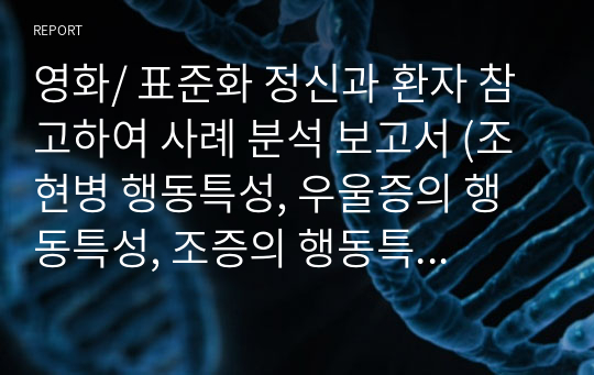 영화/ 표준화 정신과 환자 참고하여 사례 분석 보고서 (조현병 행동특성, 우울증의 행동특성, 조증의 행동특성, 환각의 간호중재, 망상의 간호중재)