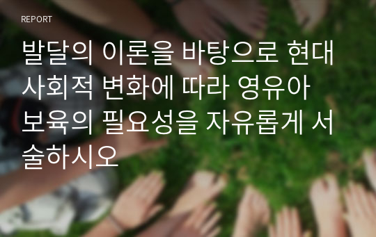 발달의 이론을 바탕으로 현대사회적 변화에 따라 영유아 보육의 필요성을 자유롭게 서술하시오