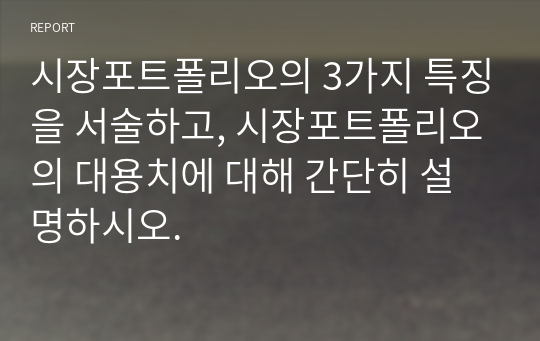 시장포트폴리오의 3가지 특징을 서술하고, 시장포트폴리오의 대용치에 대해 간단히 설명하시오.