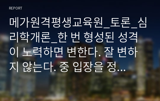 메가원격평생교육원_토론_심리학개론_한 번 형성된 성격이 노력하면 변한다. 잘 변하지 않는다. 중 입장을 정하고 이론적 근거를 들어 설명하시오.