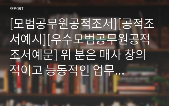 [모범공무원공적조서][공적조서예시][우수모범공무원공적조서예문] 위 분은 매사 창의적이고 능동적인 업무 자세로 신뢰성 있는 주민행정서비스 구현에 최선을 다했으며, 출퇴근을 지하철과 버스로 할 정도로 근검절약하여 그 돈으로 봉사활동을 전개하는 등 공직자로서 타의 모범이 되기에 표창 대상자로 추천함.