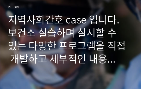 지역사회간호 case 입니다. 보건소 실습하며 실시할 수 있는 다양한 프로그램을 직접 개발하고 세부적인 내용 작성 하였습니다. 포스터도 직접 만들어 첨부하여 정말 다양한 내용 첨부되어 있습니다.