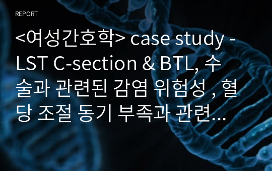 &lt;여성간호학&gt; case study - LST C-section &amp; BTL, 수술과 관련된 감염 위험성 , 혈당 조절 동기 부족과 관련된 불안정한 혈당 수치의 위험성, 인공수유와 관련된 애착관계 장애 위험성