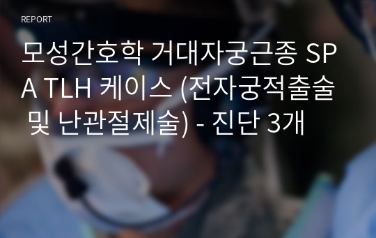 모성간호학 거대자궁근종 SPA TLH 케이스 (전자궁적출술 및 난관절제술) - 진단 3개