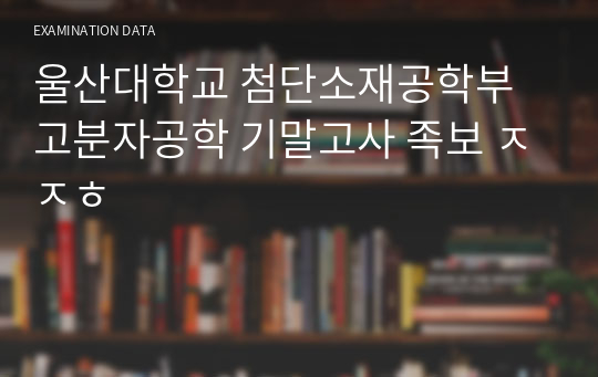 울산대학교 첨단소재공학부 고분자공학 기말고사 족보 ㅈㅈㅎ