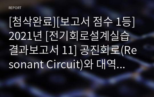 [첨삭완료][보고서 점수 1등] 2021년 [전기회로설계실습 결과보고서 11] 공진회로(Resonant Circuit)와 대역여파기 설계