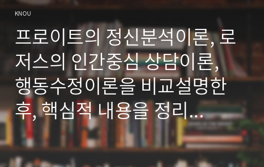 프로이트의 정신분석이론, 로저스의 인간중심 상담이론, 행동수정이론을 비교설명한 후, 핵심적 내용을 정리하여 하나의 &lt;표&gt;로 요약하여 제시하시오.